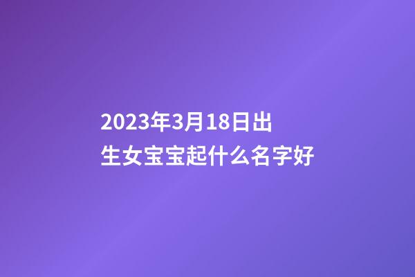 2023年3月18日出生女宝宝起什么名字好