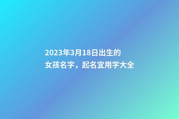 2023年3月18日出生的女孩名字，起名宜用字大全