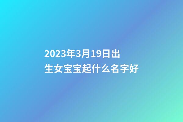 2023年3月19日出生女宝宝起什么名字好