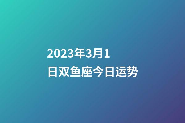 2023年3月1日双鱼座今日运势