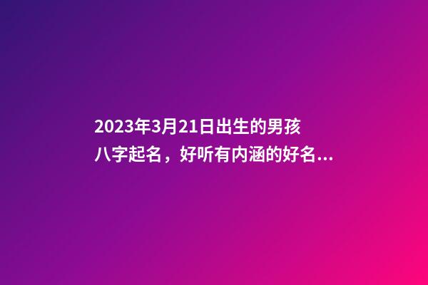 2023年3月21日出生的男孩八字起名，好听有内涵的好名字推荐