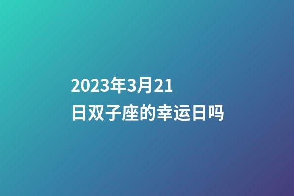 2023年3月21日双子座的幸运日吗-第1张-星座运势-玄机派