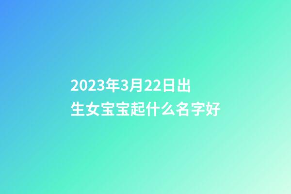 2023年3月22日出生女宝宝起什么名字好