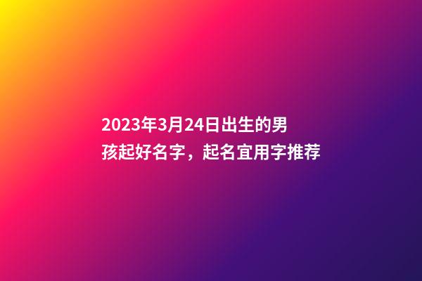2023年3月24日出生的男孩起好名字，起名宜用字推荐