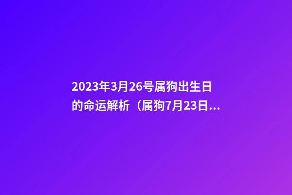 2023年3月26号属狗出生日的命运解析（属狗7月23日一生命运）