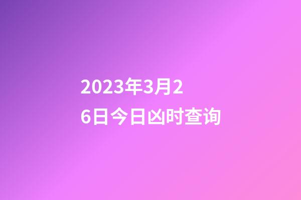 2023年3月26日今日凶时查询