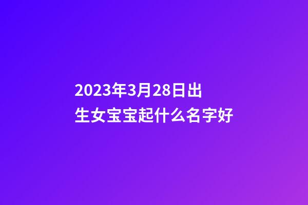 2023年3月28日出生女宝宝起什么名字好