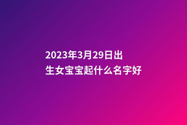 2023年3月29日出生女宝宝起什么名字好