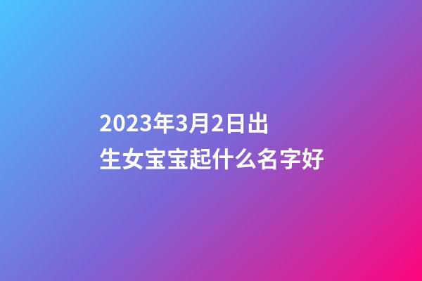 2023年3月2日出生女宝宝起什么名字好