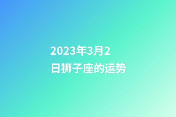 2023年3月2日狮子座的运势-第1张-星座运势-玄机派