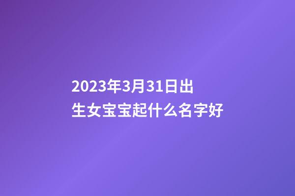 2023年3月31日出生女宝宝起什么名字好