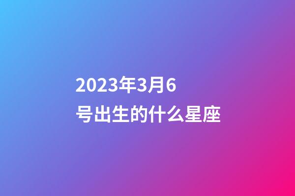2023年3月6号出生的什么星座-第1张-星座运势-玄机派