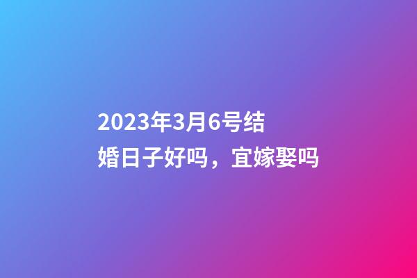 2023年3月6号结婚日子好吗，宜嫁娶吗