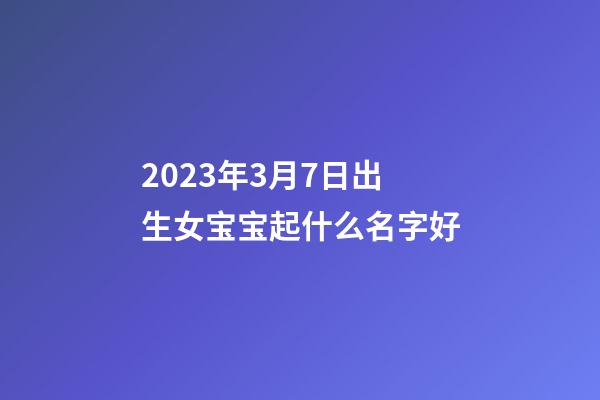 2023年3月7日出生女宝宝起什么名字好