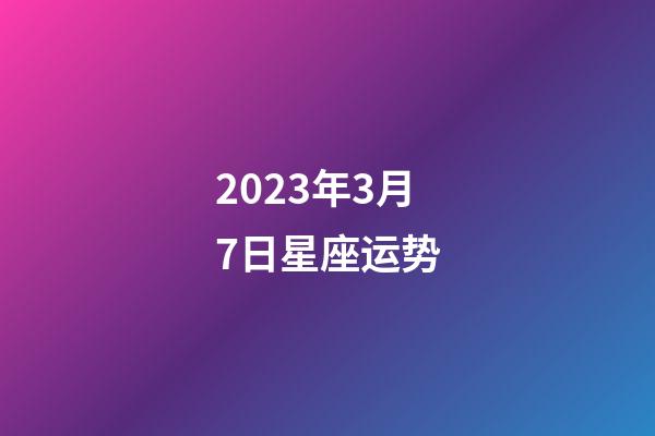 2023年3月7日星座运势-第1张-星座运势-玄机派