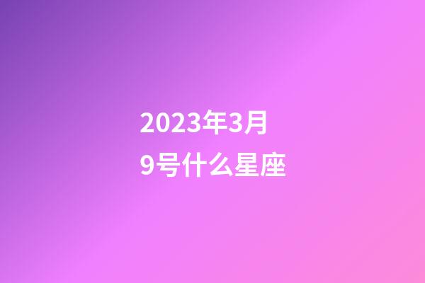 2023年3月9号什么星座-第1张-星座运势-玄机派