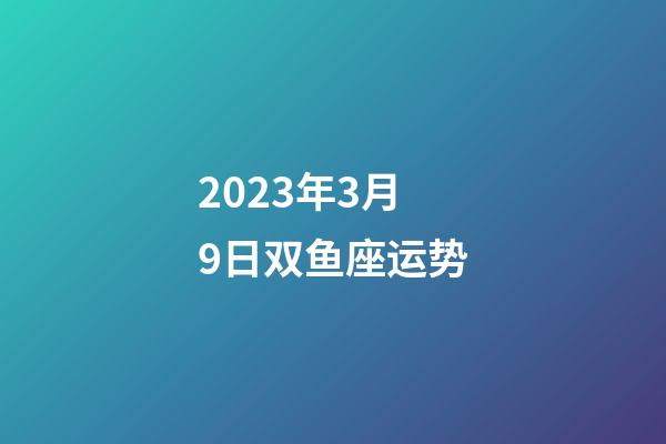 2023年3月9日双鱼座运势-第1张-星座运势-玄机派