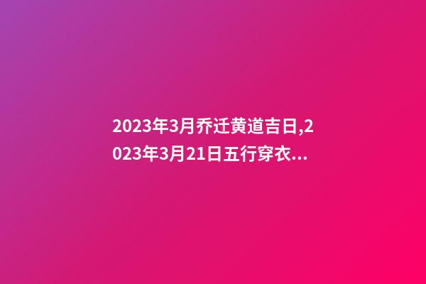 2023年3月乔迁黄道吉日,2023年3月21日五行穿衣指南-第1张-观点-玄机派