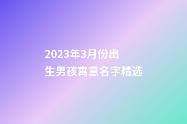 2023年3月份出生男孩寓意名字精选