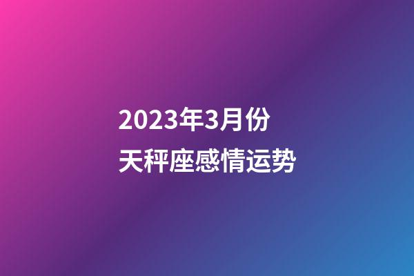 2023年3月份天秤座感情运势-第1张-星座运势-玄机派