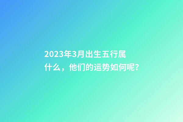 2023年3月出生五行属什么，他们的运势如何呢？