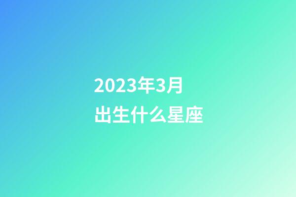 2023年3月出生什么星座-第1张-星座运势-玄机派