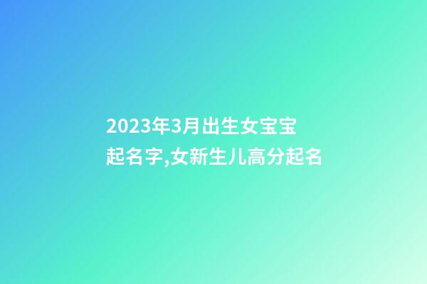 2023年3月出生女宝宝起名字,女新生儿高分起名