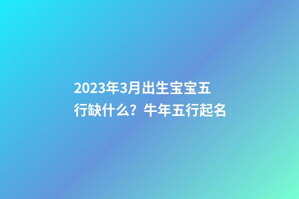 2023年3月出生宝宝五行缺什么？牛年五行起名