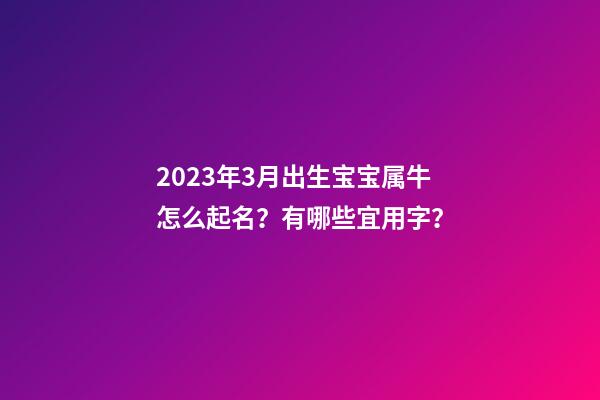 2023年3月出生宝宝属牛怎么起名？有哪些宜用字？