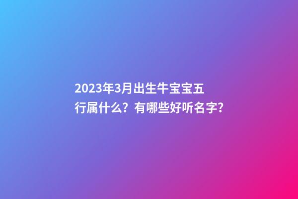 2023年3月出生牛宝宝五行属什么？有哪些好听名字？