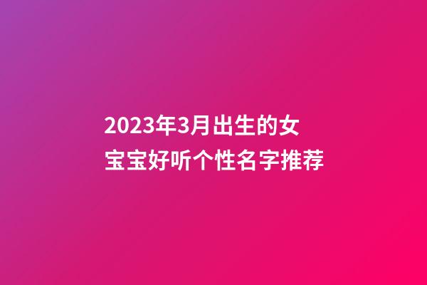 2023年3月出生的女宝宝好听个性名字推荐