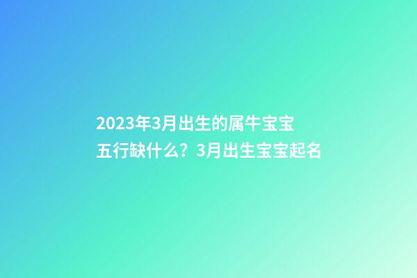 2023年3月出生的属牛宝宝五行缺什么？3月出生宝宝起名