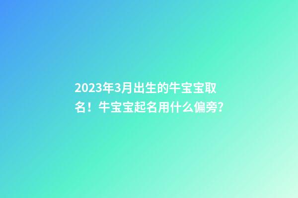 2023年3月出生的牛宝宝取名！牛宝宝起名用什么偏旁？