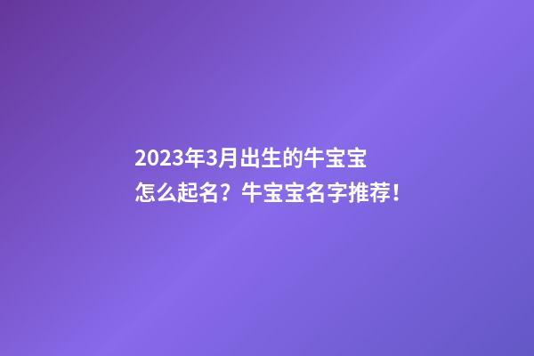 2023年3月出生的牛宝宝怎么起名？牛宝宝名字推荐！