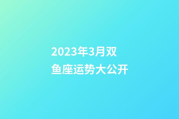 2023年3月双鱼座运势大公开-第1张-星座运势-玄机派