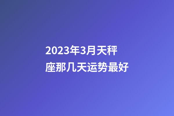 2023年3月天秤座那几天运势最好