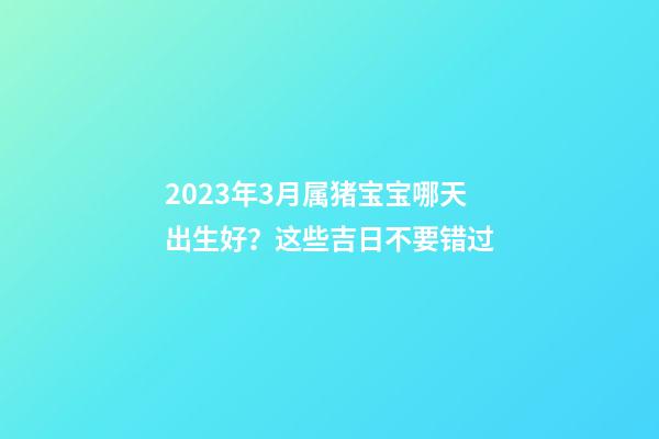 2023年3月属猪宝宝哪天出生好？这些吉日不要错过