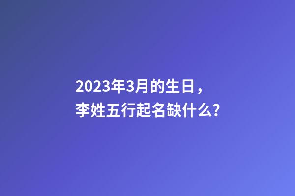 2023年3月的生日，李姓五行起名缺什么？