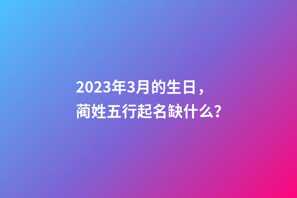 2023年3月的生日，蔺姓五行起名缺什么？