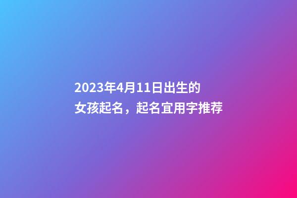 2023年4月11日出生的女孩起名，起名宜用字推荐
