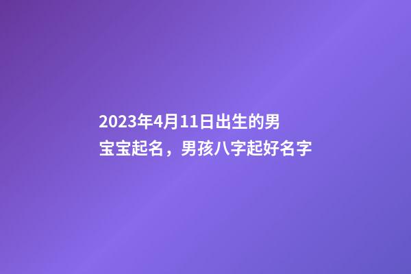 2023年4月11日出生的男宝宝起名，男孩八字起好名字