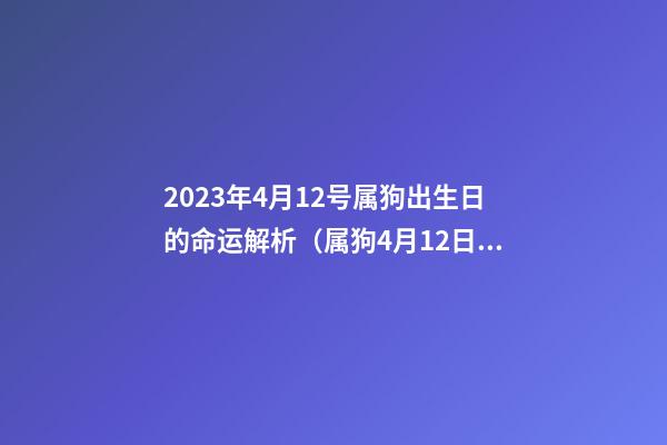 2023年4月12号属狗出生日的命运解析（属狗4月12日出生什么命）