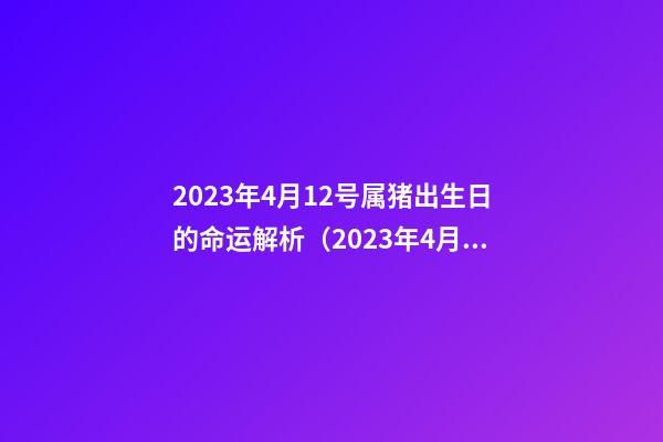 2023年4月12号属猪出生日的命运解析（2023年4月12号属猪出生日的命运解析一下）