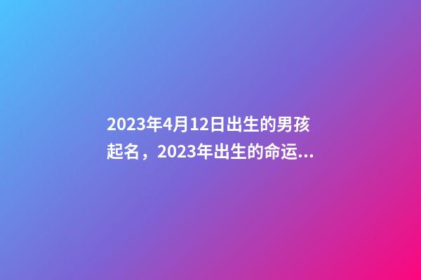 2023年4月12日出生的男孩起名，2023年出生的命运解析