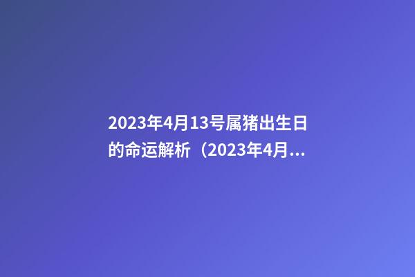 2023年4月13号属猪出生日的命运解析（2023年4月13号属猪出生日的命运解析图）