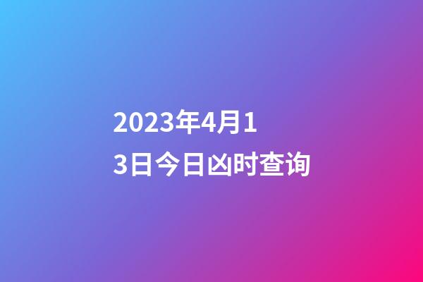 2023年4月13日今日凶时查询