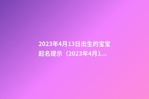 2023年4月13日出生的宝宝起名提示（2023年4月13日出生的宝宝什么命）