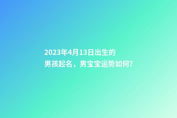 2023年4月13日出生的男孩起名，男宝宝运势如何？