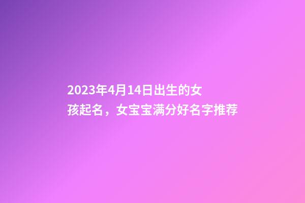 2023年4月14日出生的女孩起名，女宝宝满分好名字推荐