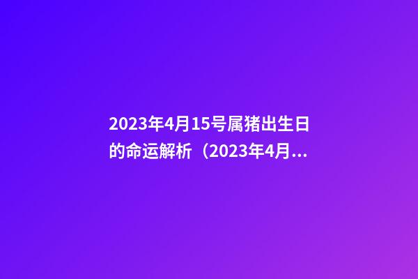2023年4月15号属猪出生日的命运解析（2023年4月15号属猪出生日的命运解析一下）